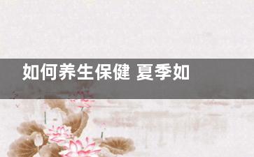 如何养生保健 夏季如何精心养心润肺呢？